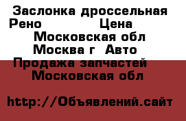 Заслонка дроссельная Рено Renault  › Цена ­ 1 800 - Московская обл., Москва г. Авто » Продажа запчастей   . Московская обл.